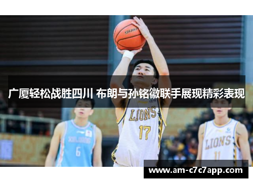 广厦轻松战胜四川 布朗与孙铭徽联手展现精彩表现 广厦轻松战胜四川 布朗与孙铭徽联手展现精彩表现