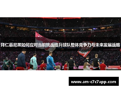 拜仁慕尼黑如何应对当前挑战提升球队整体竞争力与未来发展战略 拜仁慕尼黑如何应对当前挑战提升球队整体竞争力与未来发展战略