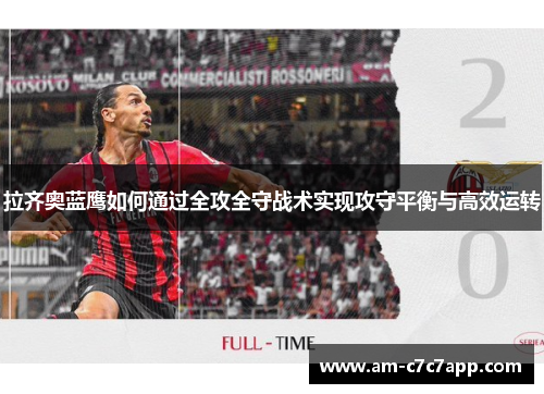 拉齐奥蓝鹰如何通过全攻全守战术实现攻守平衡与高效运转 拉齐奥蓝鹰如何通过全攻全守战术实现攻守平衡与高效运转