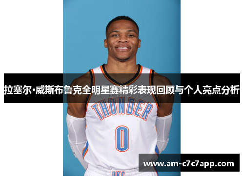 拉塞尔·威斯布鲁克全明星赛精彩表现回顾与个人亮点分析 拉塞尔·威斯布鲁克全明星赛精彩表现回顾与个人亮点分析