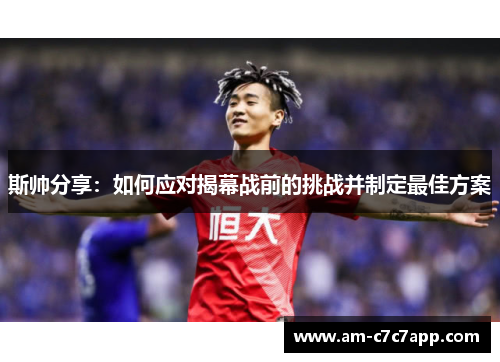 斯帅分享:如何应对揭幕战前的挑战并制定最佳方案 斯帅分享:如何应对揭幕战前的挑战并制定最佳方案