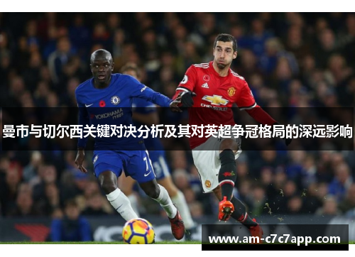 曼市与切尔西关键对决分析及其对英超争冠格局的深远影响 曼市与切尔西关键对决分析及其对英超争冠格局的深远影响