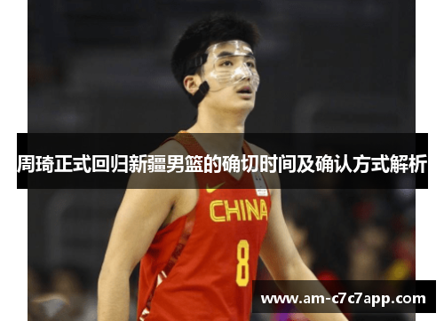 周琦正式回归新疆男篮的确切时间及确认方式解析