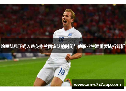 哈里凯恩正式入选英格兰国家队的时间与他职业生涯重要转折解析