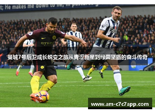 曼城7号后卫成长蜕变之旅从青涩新星到绿茵坚盾的奋斗传奇