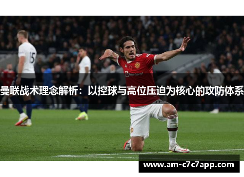 曼联战术理念解析：以控球与高位压迫为核心的攻防体系