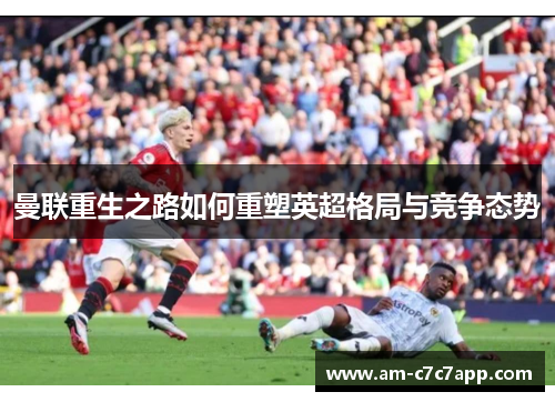 曼联重生之路如何重塑英超格局与竞争态势