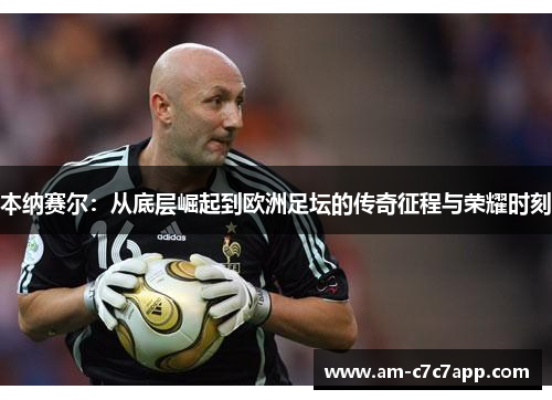 本纳赛尔：从底层崛起到欧洲足坛的传奇征程与荣耀时刻