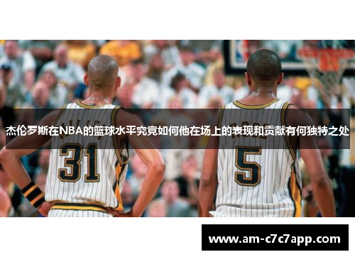 杰伦罗斯在NBA的篮球水平究竟如何他在场上的表现和贡献有何独特之处