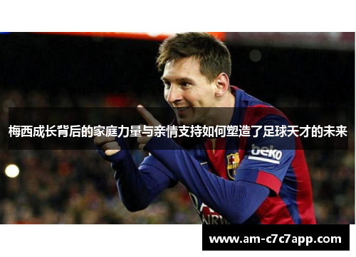 梅西成长背后的家庭力量与亲情支持如何塑造了足球天才的未来