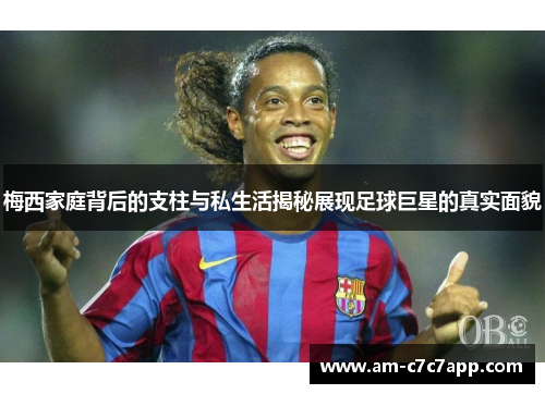 梅西家庭背后的支柱与私生活揭秘展现足球巨星的真实面貌