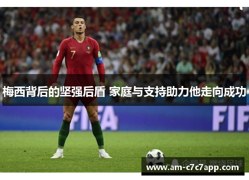 梅西背后的坚强后盾 家庭与支持助力他走向成功 梅西背后的坚强后盾 家庭与支持助力他走向成功