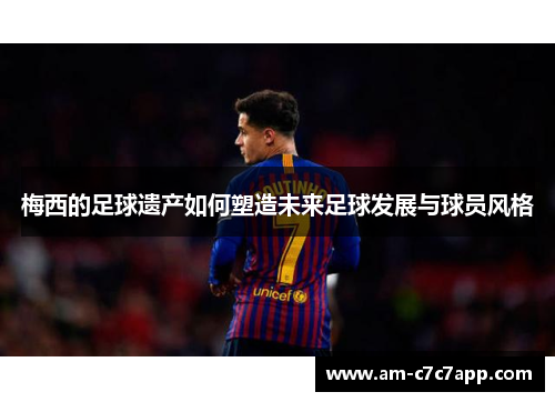 梅西的足球遗产如何塑造未来足球发展与球员风格