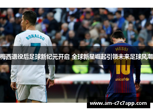 梅西退役后足球新纪元开启 全球新星崛起引领未来足球风潮