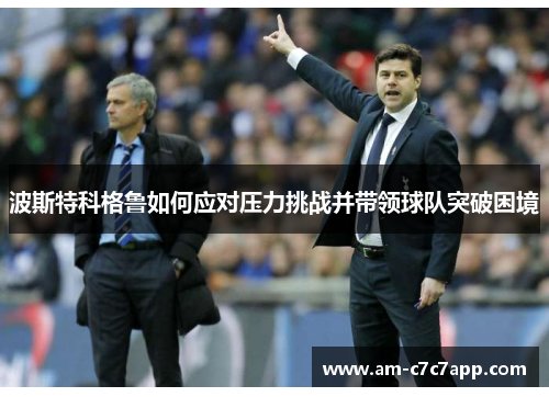 波斯特科格鲁如何应对压力挑战并带领球队突破困境 波斯特科格鲁如何应对压力挑战并带领球队突破困境