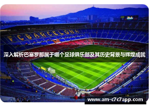 深入解析巴塞罗那属于哪个足球俱乐部及其历史背景与辉煌成就