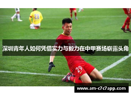 深圳青年人如何凭借实力与毅力在中甲赛场崭露头角 深圳青年人如何凭借实力与毅力在中甲赛场崭露头角