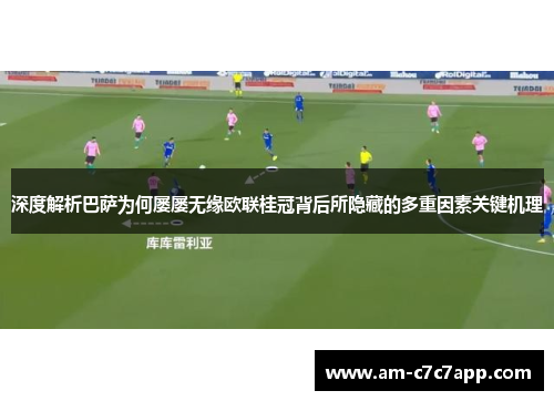 深度解析巴萨为何屡屡无缘欧联桂冠背后所隐藏的多重因素关键机理 深度解析巴萨为何屡屡无缘欧联桂冠背后所隐藏的多重因素关键机理