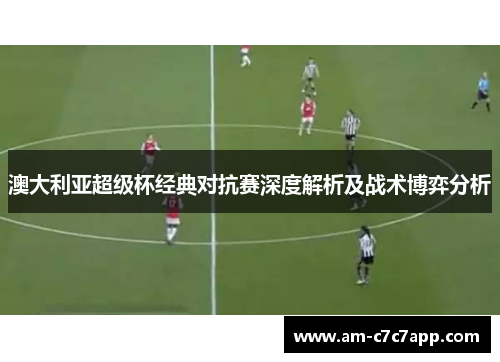 澳大利亚超级杯经典对抗赛深度解析及战术博弈分析 澳大利亚超级杯经典对抗赛深度解析及战术博弈分析