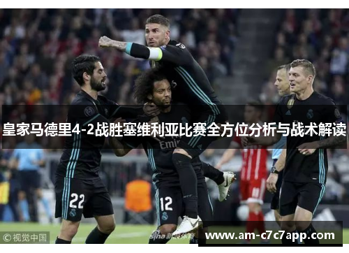 皇家马德里4-2战胜塞维利亚比赛全方位分析与战术解读 皇家马德里4-2战胜塞维利亚比赛全方位分析与战术解读