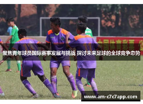 聚焦青年球员国际赛事发展与挑战 探讨未来足球的全球竞争态势