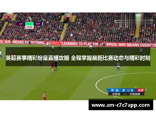 英超赛事精彩纷呈直播攻略 全程掌握最新比赛动态与精彩时刻