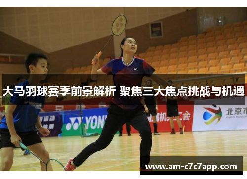 大马羽球赛季前景解析 聚焦三大焦点挑战与机遇