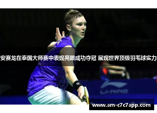 安赛龙在泰国大师赛中表现亮眼成功夺冠 展现世界顶级羽毛球实力 安赛龙在泰国大师赛中表现亮眼成功夺冠 展现世界顶级羽毛球实力