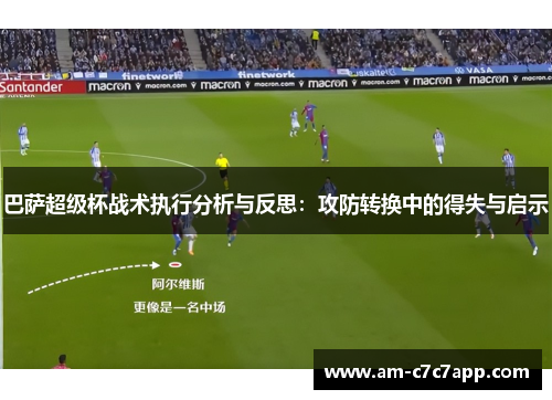 巴萨超级杯战术执行分析与反思：攻防转换中的得失与启示
