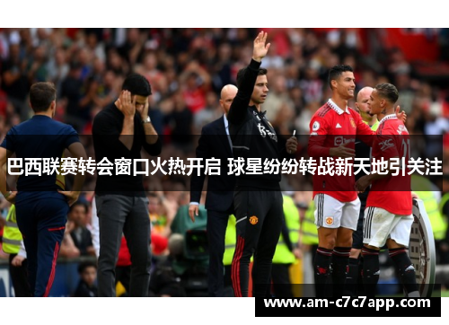 巴西联赛转会窗口火热开启 球星纷纷转战新天地引关注 巴西联赛转会窗口火热开启 球星纷纷转战新天地引关注