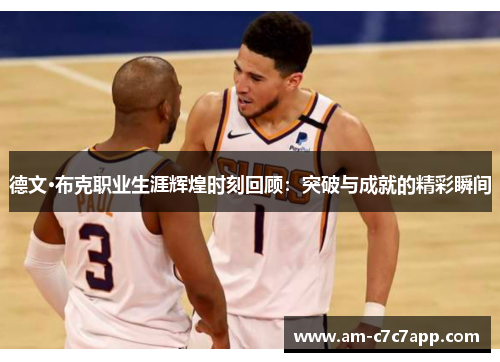 德文·布克职业生涯辉煌时刻回顾:突破与成就的精彩瞬间 德文·布克职业生涯辉煌时刻回顾:突破与成就的精彩瞬间
