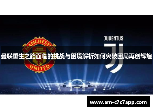 曼联重生之路面临的挑战与困境解析如何突破困局再创辉煌 曼联重生之路面临的挑战与困境解析如何突破困局再创辉煌