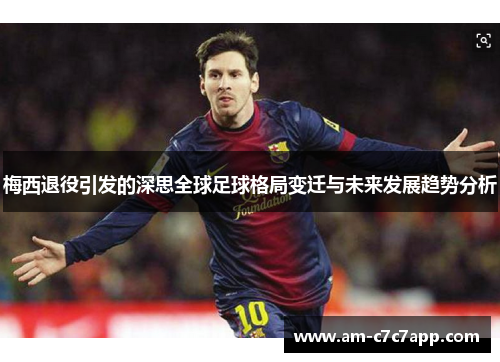 梅西退役引发的深思全球足球格局变迁与未来发展趋势分析