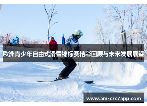 欧洲青少年自由式滑雪锦标赛精彩回顾与未来发展展望