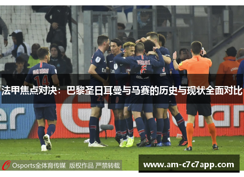 法甲焦点对决：巴黎圣日耳曼与马赛的历史与现状全面对比