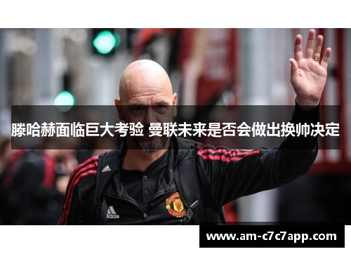 滕哈赫面临巨大考验 曼联未来是否会做出换帅决定