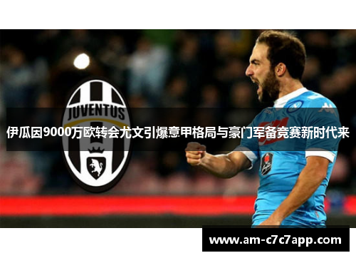 伊瓜因9000万欧转会尤文引爆意甲格局与豪门军备竞赛新时代来