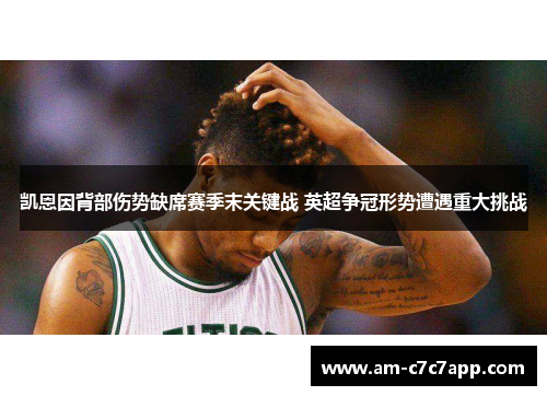 凯恩因背部伤势缺席赛季末关键战 英超争冠形势遭遇重大挑战 凯恩因背部伤势缺席赛季末关键战 英超争冠形势遭遇重大挑战
