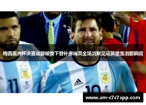 梅西美洲杯决赛崴脚被换下替补席痛哭全场沉默见证英雄落泪那瞬间 梅西美洲杯决赛崴脚被换下替补席痛哭全场沉默见证英雄落泪那瞬间