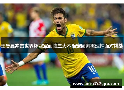 王曼昱冲击世界杯冠军面临三大不确定因素需理性面对挑战 王曼昱冲击世界杯冠军面临三大不确定因素需理性面对挑战