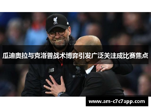 瓜迪奥拉与克洛普战术博弈引发广泛关注成比赛焦点