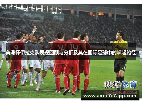 美洲杯伊拉克队表现回顾与分析及其在国际足球中的崛起路径