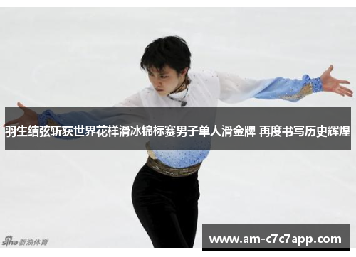 羽生结弦斩获世界花样滑冰锦标赛男子单人滑金牌 再度书写历史辉煌