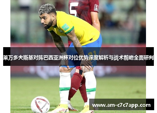 莱万多夫斯基对阵巴西亚洲杯对位优势深度解析与战术前瞻全面研判