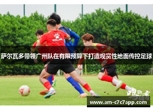 萨尔瓦多带领广州队在有限预算下打造观赏性地面传控足球