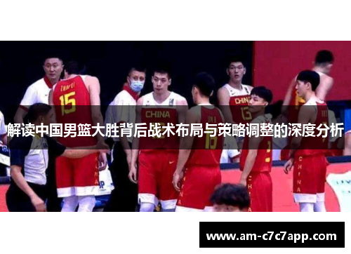 解读中国男篮大胜背后战术布局与策略调整的深度分析