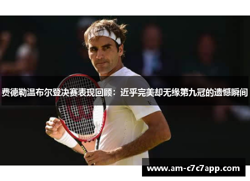 费德勒温布尔登决赛表现回顾：近乎完美却无缘第九冠的遗憾瞬间