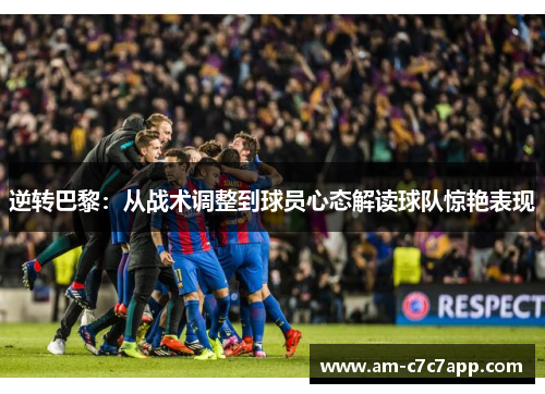 逆转巴黎：从战术调整到球员心态解读球队惊艳表现