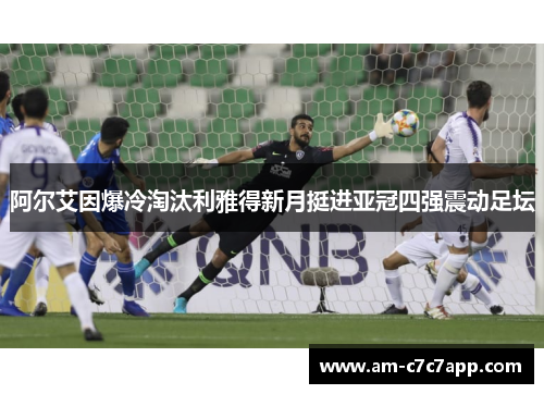 阿尔艾因爆冷淘汰利雅得新月挺进亚冠四强震动足坛