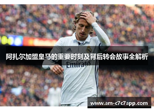 阿扎尔加盟皇马的重要时刻及背后转会故事全解析
